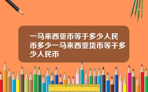一马来西亚币等于多少人民币多少一马来西亚货币等于多少人民币