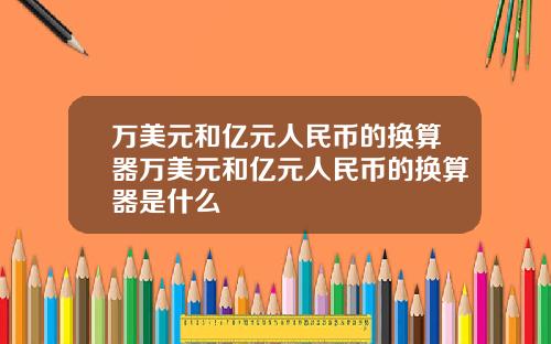 万美元和亿元人民币的换算器万美元和亿元人民币的换算器是什么