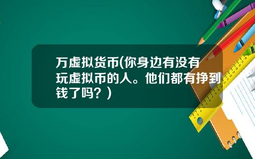 万虚拟货币(你身边有没有玩虚拟币的人。他们都有挣到钱了吗?)