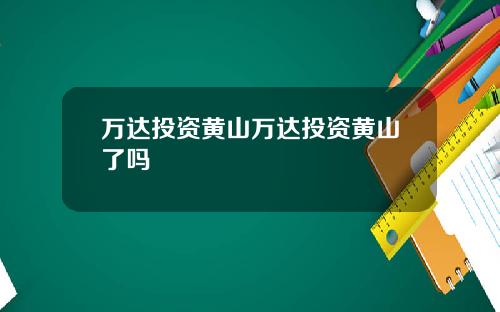 万达投资黄山万达投资黄山了吗