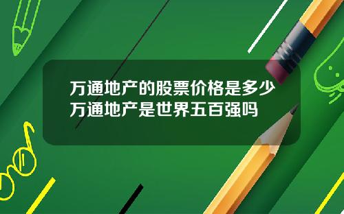 万通地产的股票价格是多少万通地产是世界五百强吗