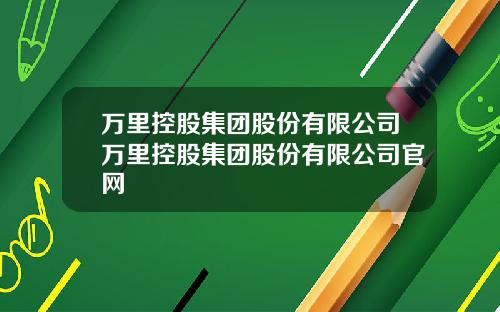 万里控股集团股份有限公司万里控股集团股份有限公司官网