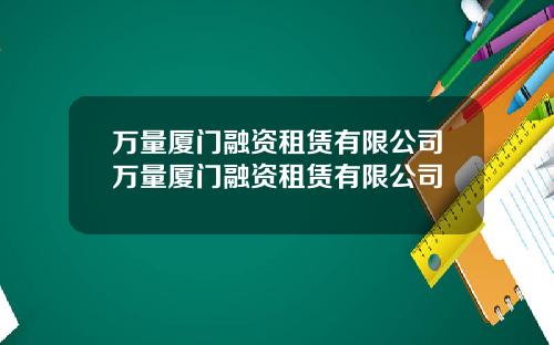 万量厦门融资租赁有限公司万量厦门融资租赁有限公司