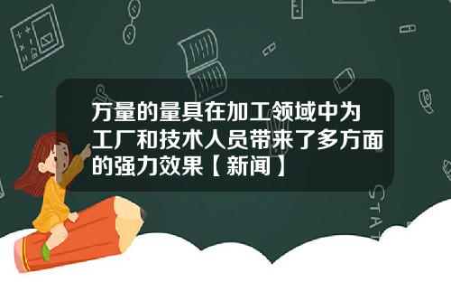 万量的量具在加工领域中为工厂和技术人员带来了多方面的强力效果【新闻】