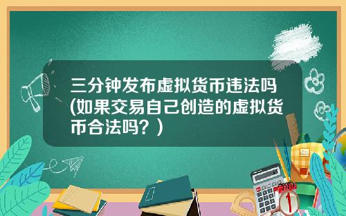 三分钟发布虚拟货币违法吗(如果交易自己创造的虚拟货币合法吗?)