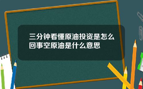 三分钟看懂原油投资是怎么回事空原油是什么意思