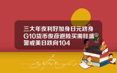 三大年夜利好加身日元跻身G10货币俊彦避险买需旺盛警戒美日跌向104
