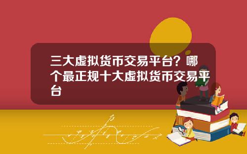 三大虚拟货币交易平台?哪个最正规十大虚拟货币交易平台