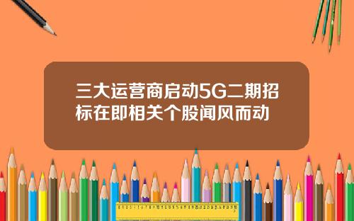 三大运营商启动5G二期招标在即相关个股闻风而动
