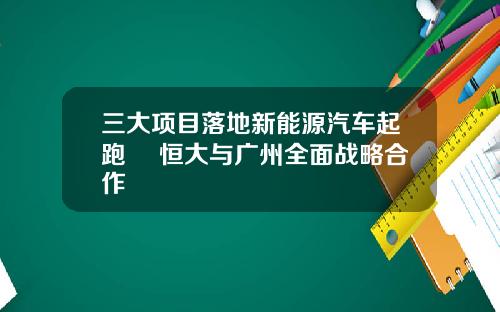三大项目落地新能源汽车起跑  恒大与广州全面战略合作