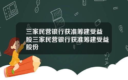 三家民营银行获准筹建受益股三家民营银行获准筹建受益股份