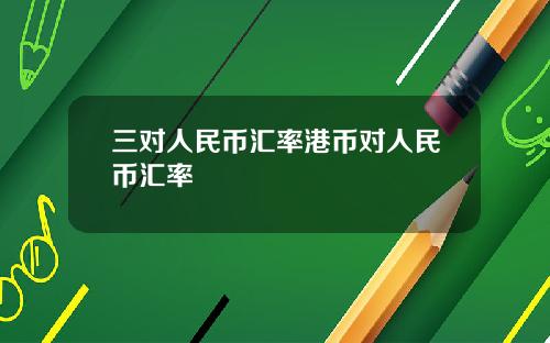 三对人民币汇率港币对人民币汇率