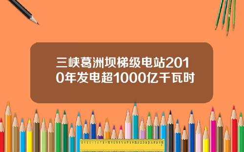 三峡葛洲坝梯级电站2010年发电超1000亿千瓦时