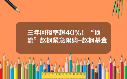 三年回报率超40%！“顶流”赵枫紧急限购-赵枫基金
