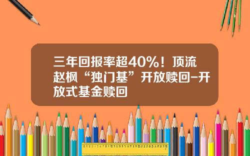 三年回报率超40%！顶流赵枫“独门基”开放赎回-开放式基金赎回