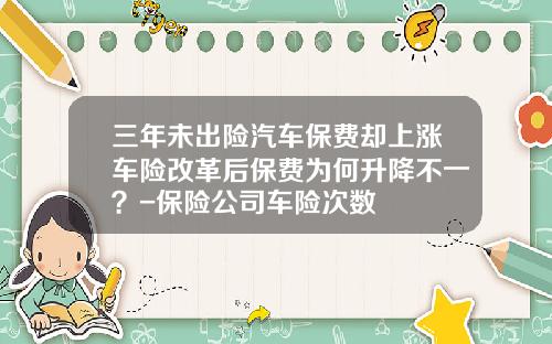 三年未出险汽车保费却上涨车险改革后保费为何升降不一?-保险公司车险次数
