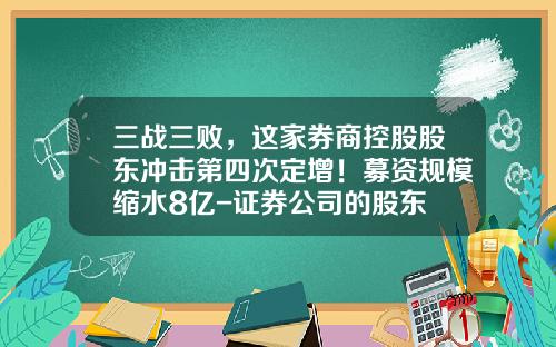三战三败,这家券商控股股东冲击第四次定增!募资规模缩水8亿-证券公司的股东