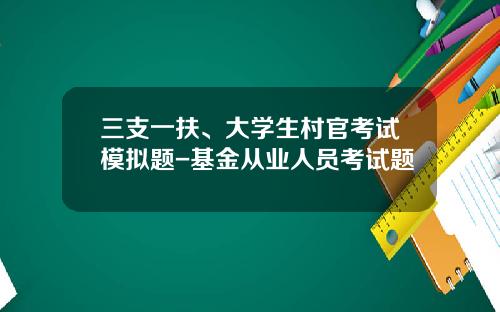 三支一扶、大学生村官考试模拟题-基金从业人员考试题