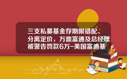 三支私募基金存期限错配、分离定价,万鼎富通及总经理被警告罚款6万-美国富通基金