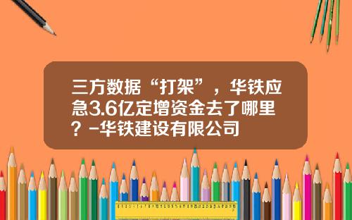 三方数据“打架”,华铁应急3.6亿定增资金去了哪里?-华铁建设有限公司