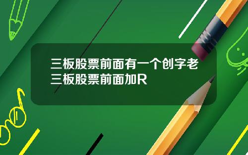 三板股票前面有一个创字老三板股票前面加R