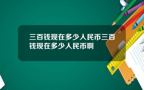 三百钱现在多少人民币三百钱现在多少人民币啊