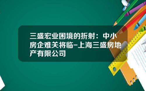 三盛宏业困境的折射:中小房企难关将临-上海三盛房地产有限公司
