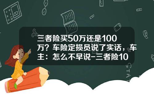三者险买50万还是100万？车险定损员说了实话，车主：怎么不早说-三者险100万多少保费【新闻】