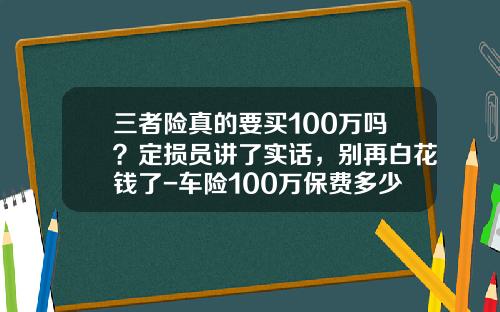 三者险真的要买100万吗？定损员讲了实话，别再白花钱了-车险100万保费多少【新闻】