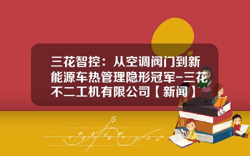 三花智控：从空调阀门到新能源车热管理隐形冠军-三花不二工机有限公司【新闻】