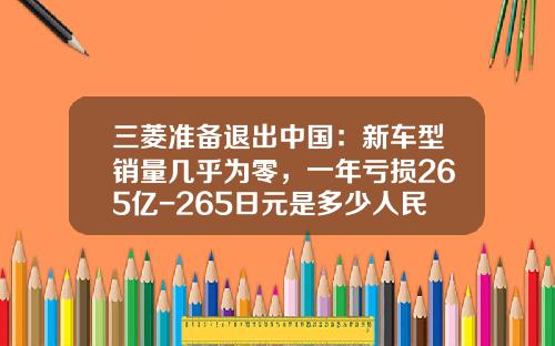 三菱准备退出中国：新车型销量几乎为零，一年亏损265亿-265日元是多少人民币【新闻】