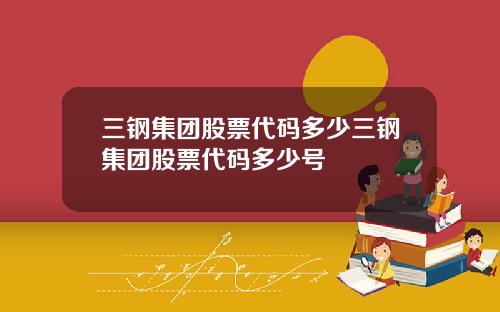 三钢集团股票代码多少三钢集团股票代码多少号
