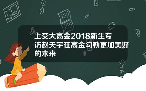 上交大高金2018新生专访赵天宇在高金勾勒更加美好的未来
