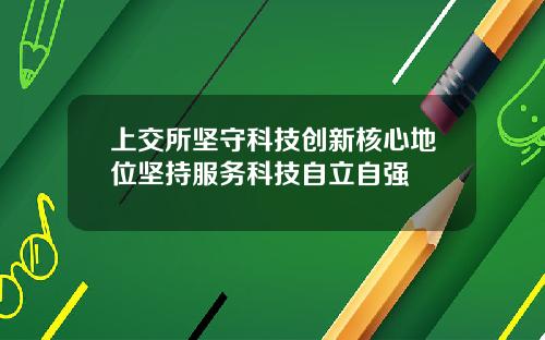上交所坚守科技创新核心地位坚持服务科技自立自强