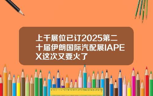上千展位已订2025第二十届伊朗国际汽配展IAPEX这次又要火了