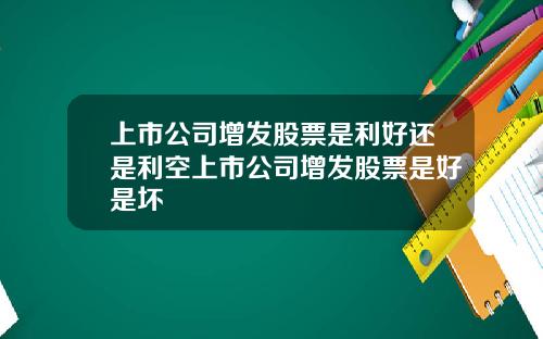 上市公司增发股票是利好还是利空上市公司增发股票是好是坏