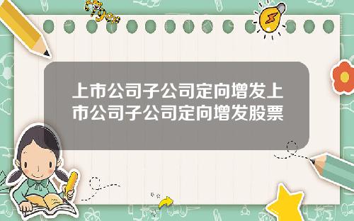 上市公司子公司定向增发上市公司子公司定向增发股票