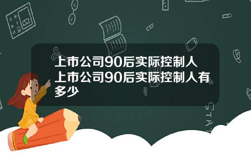 上市公司90后实际控制人上市公司90后实际控制人有多少