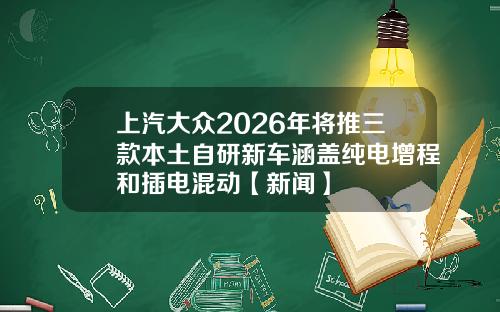 上汽大众2026年将推三款本土自研新车涵盖纯电增程和插电混动【新闻】