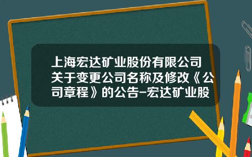上海宏达矿业股份有限公司关于变更公司名称及修改《公司章程》的公告-宏达矿业股份有限公司