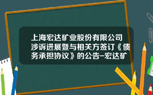 上海宏达矿业股份有限公司涉诉进展暨与相关方签订《债务承担协议》的公告-宏达矿业股份有限公司