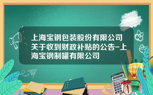 上海宝钢包装股份有限公司关于收到财政补贴的公告-上海宝钢制罐有限公司