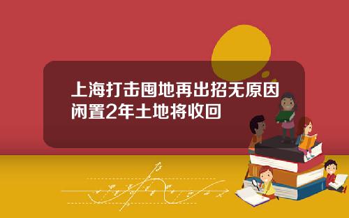 上海打击囤地再出招无原因闲置2年土地将收回