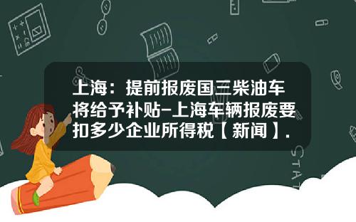 上海：提前报废国三柴油车将给予补贴-上海车辆报废要扣多少企业所得税【新闻】.