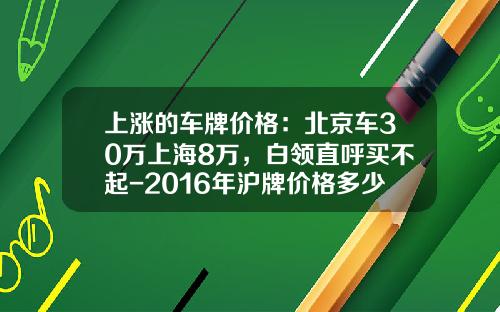 上涨的车牌价格：北京车30万上海8万，白领直呼买不起-2016年沪牌价格多少【新闻】.