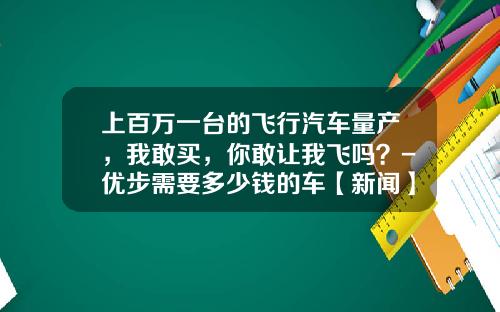 上百万一台的飞行汽车量产，我敢买，你敢让我飞吗？-优步需要多少钱的车【新闻】.