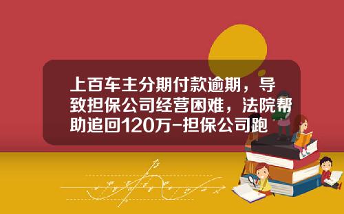 上百车主分期付款逾期，导致担保公司经营困难，法院帮助追回120万-担保公司跑路立案【新闻】.