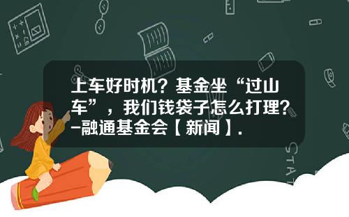 上车好时机？基金坐“过山车”，我们钱袋子怎么打理？-融通基金会【新闻】.