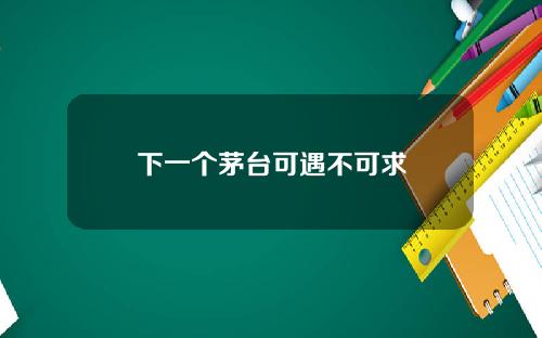 下一个茅台可遇不可求
