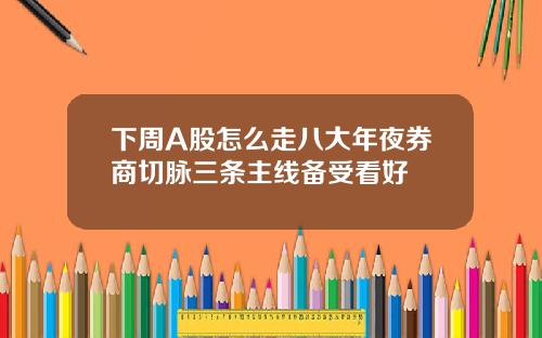 下周A股怎么走八大年夜券商切脉三条主线备受看好